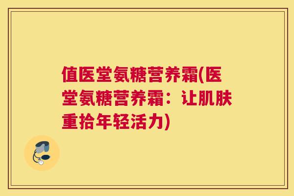 值医堂氨糖营养霜(医堂氨糖营养霜：让肌肤重拾年轻活力)