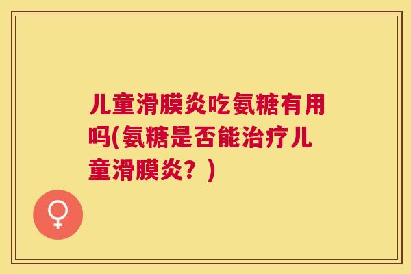 儿童滑膜炎吃氨糖有用吗(氨糖是否能治疗儿童滑膜炎？)