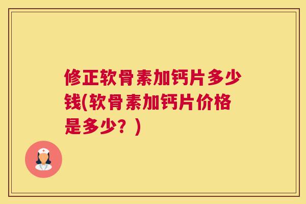 修正软骨素加钙片多少钱(软骨素加钙片价格是多少？)