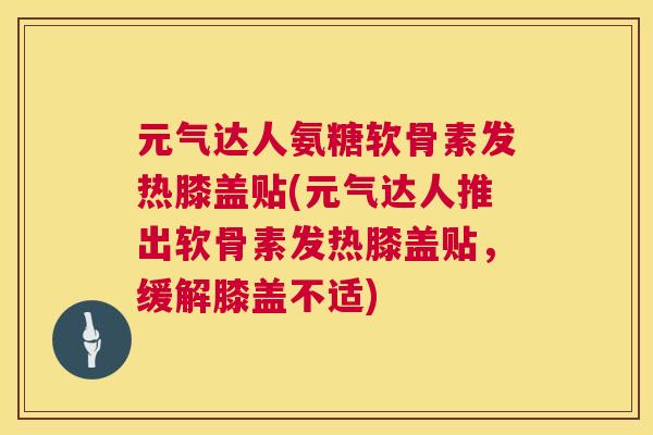 元气达人氨糖软骨素发热膝盖贴(元气达人推出软骨素发热膝盖贴,缓解膝盖不适)