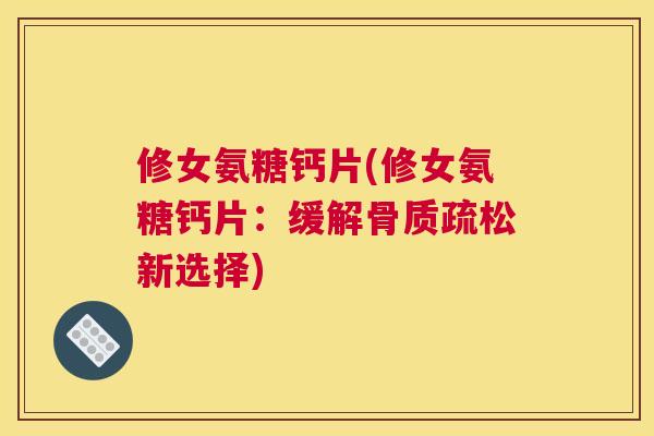 修女氨糖钙片(修女氨糖钙片：缓解新选择)