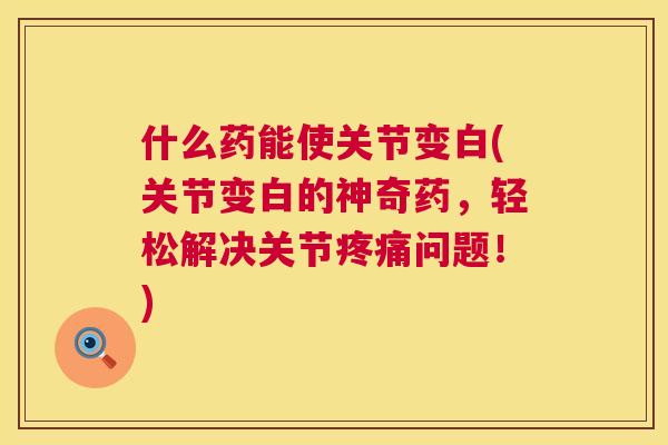 什么药能使关节变白(关节变白的神奇药,轻松解决关节疼痛问题!)