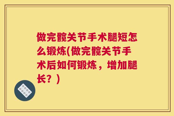 做完髋关节手术腿短怎么锻炼(做完髋关节手术后如何锻炼,增加腿长?)