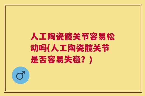 人工陶瓷髋关节容易松动吗(人工陶瓷髋关节是否容易失稳?)