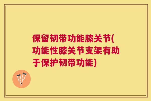 保留韧带功能膝关节(功能性膝关节支架有助于保护韧带功能) 保留韧带功能膝关节(功能性膝关节支架有助于保护韧带功能)