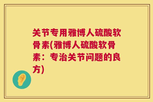 关节专用雅博人硫酸软骨素(雅博人硫酸软骨素:专治关节问题的良方)