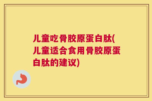 儿童吃骨胶原蛋白肽(儿童适合食用骨胶原蛋白肽的建议)