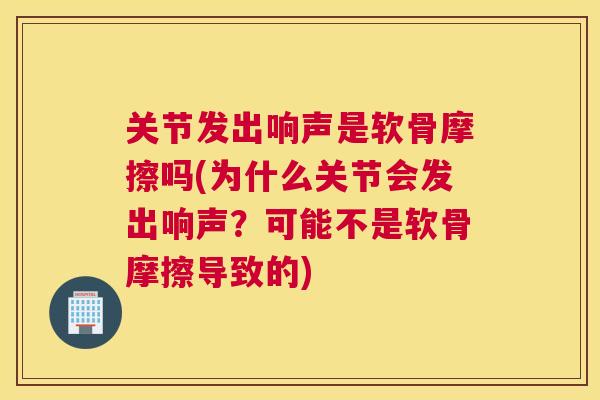 关节发出响声是软骨摩擦吗(为什么关节会发出响声?可能不是软骨摩擦导致的)