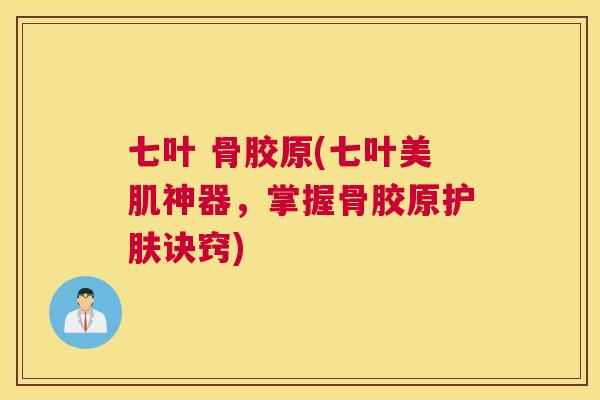 七叶 骨胶原(七叶美肌神器,掌握骨胶原护肤诀窍)