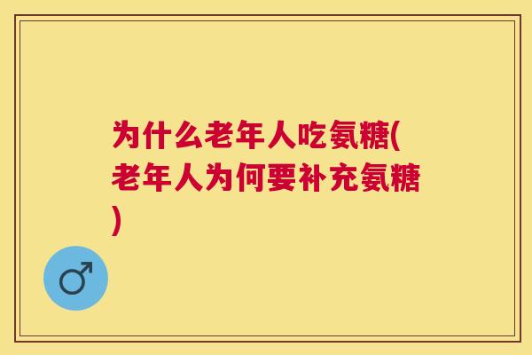 为什么老年人吃氨糖(老年人为何要补充氨糖)