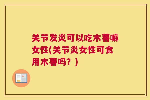 关节发炎可以吃木薯嘛女性(关节炎女性可食用木薯吗?)