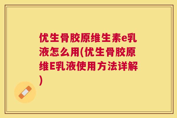 优生骨胶原维生素e乳液怎么用(优生骨胶原维E乳液使用方法详解)