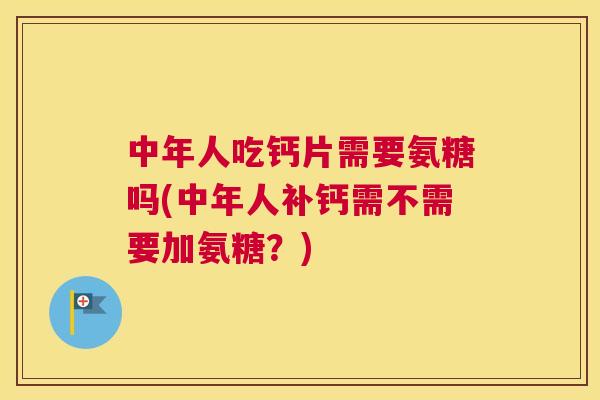 中年人吃钙片需要氨糖吗(中年人补钙需不需要加氨糖？)