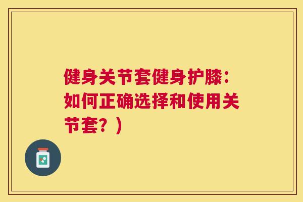 健身关节套健身护膝：如何正确选择和使用关节套？)