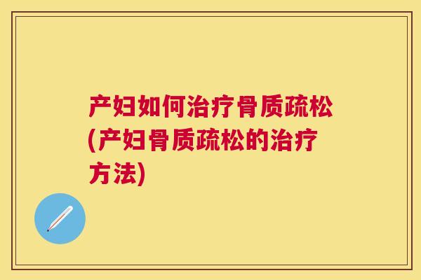 产妇如何治疗骨质疏松(产妇骨质疏松的治疗方法)