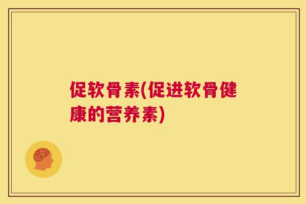 促软骨素(促进软骨健康的营养素)