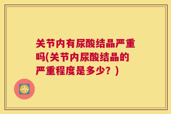 关节内有尿酸结晶严重吗(关节内尿酸结晶的严重程度是多少？)