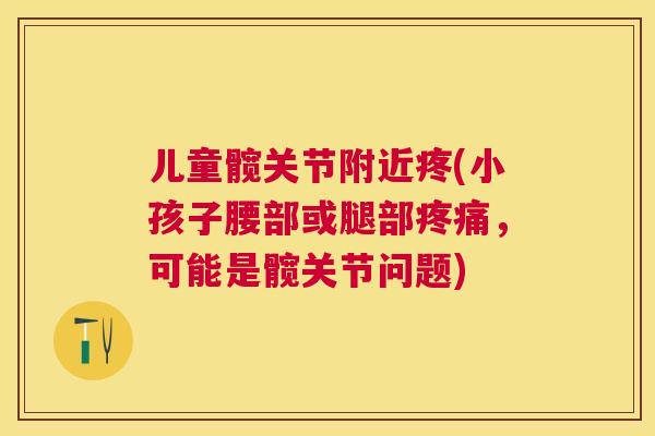 儿童髋关节附近疼(小孩子腰部或腿部疼痛,可能是髋关节问题)