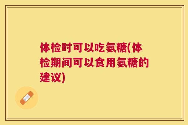 体检时可以吃氨糖(体检期间可以食用氨糖的建议) 体检时可以吃氨糖(体检期间可以食用氨糖的建议)