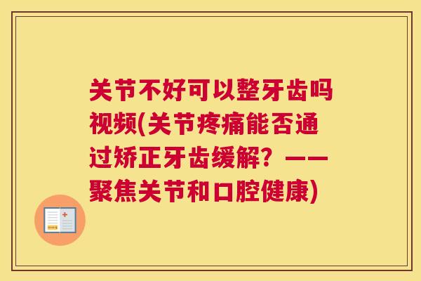 关节不好可以整牙齿吗视频(关节疼痛能否通过矫正牙齿缓解?——聚焦关节和口腔健康)