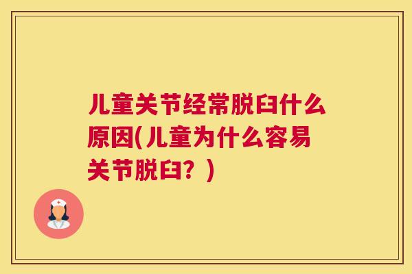 儿童关节经常脱臼什么原因(儿童为什么容易关节脱臼？)