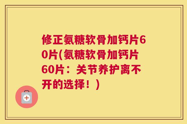 修正氨糖软骨加钙片60片(氨糖软骨加钙片60片:关节养护离不开的选择!)
