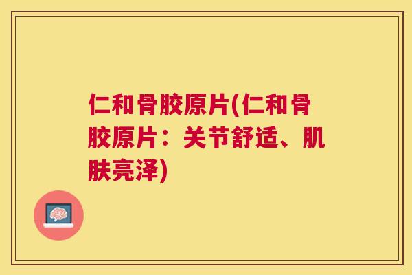仁和骨胶原片(仁和骨胶原片:关节舒适、肌肤亮泽)