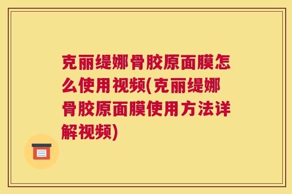 克丽缇娜骨胶原面膜怎么使用视频(克丽缇娜骨胶原面膜使用方法详解视频)