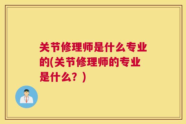 关节修理师是什么专业的(关节修理师的专业是什么？)