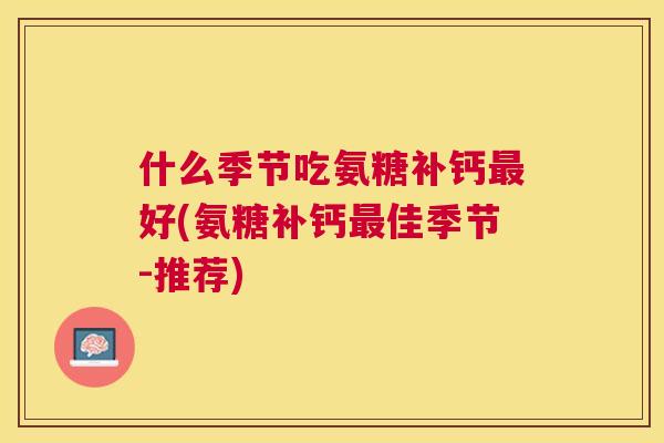 什么季节吃氨糖补钙最好(氨糖补钙最佳季节-推荐)
