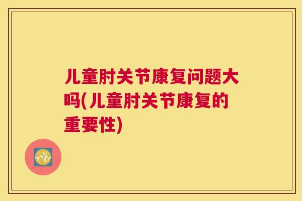 儿童肘关节康复问题大吗(儿童肘关节康复的重要性)