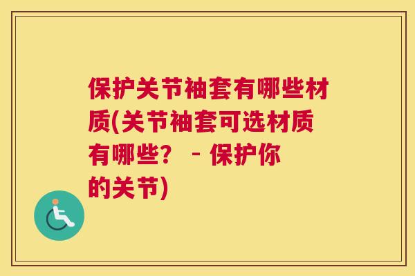 保护关节袖套有哪些材质(关节袖套可选材质有哪些? - 保护你的关节)