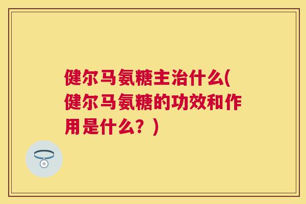 健尔马氨糖主什么(健尔马氨糖的功效和作用是什么?) 健尔马氨糖主什么(健尔马氨糖的功效和作用是什么?)