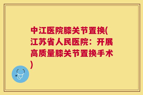 中江医院膝关节置换(江苏省人民医院：开展高质量膝关节置换手术)