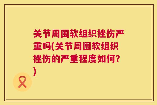 关节周围软组织挫伤严重吗(关节周围软组织挫伤的严重程度如何？)