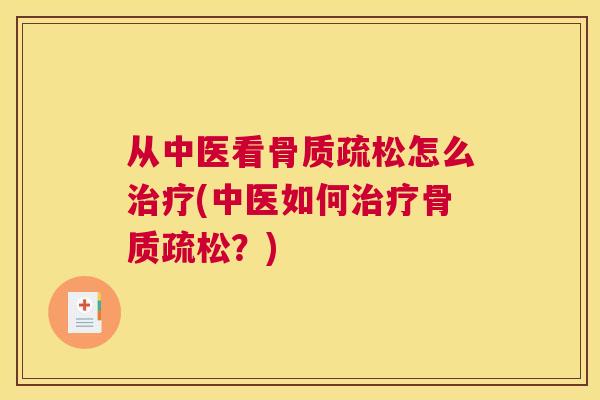 从中医看骨质疏松怎么治疗(中医如何治疗骨质疏松？)