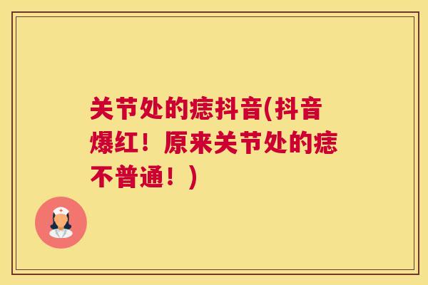 关节处的痣抖音(抖音爆红！原来关节处的痣不普通！)