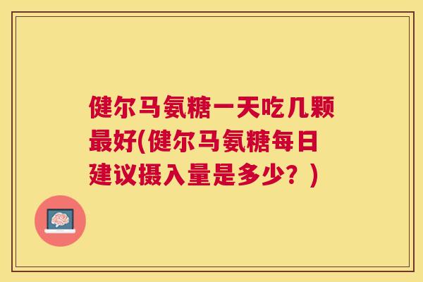 健尔马氨糖一天吃几颗好(健尔马氨糖每日建议摄入量是多少？)