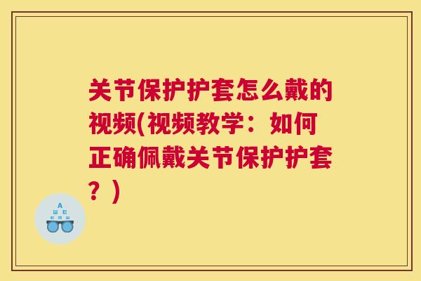 关节保护护套怎么戴的视频(视频教学：如何正确佩戴关节保护护套？)