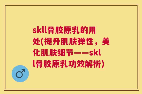 skll骨胶原乳的用处(提升弹性,美化细节——skll骨胶原乳功效解析) skll骨胶原乳的用处(提升弹性,美化细节——skll骨胶原乳功效解析)