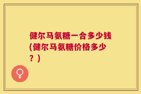 健尔马氨糖一合多少钱(健尔马氨糖价格多少？)