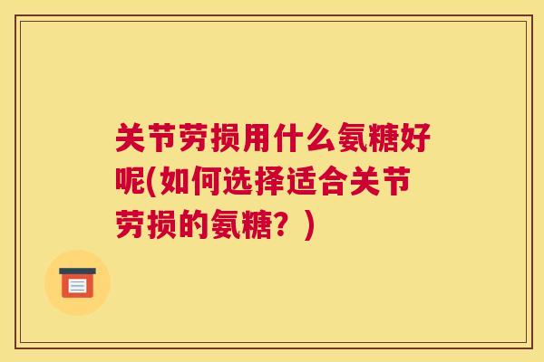 关节劳损用什么氨糖好呢(如何选择适合关节劳损的氨糖?) 关节劳损用什么氨糖好呢(如何选择适合关节劳损的氨糖?)