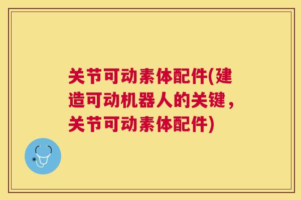 关节可动素体配件(建造可动机器人的关键，关节可动素体配件)
