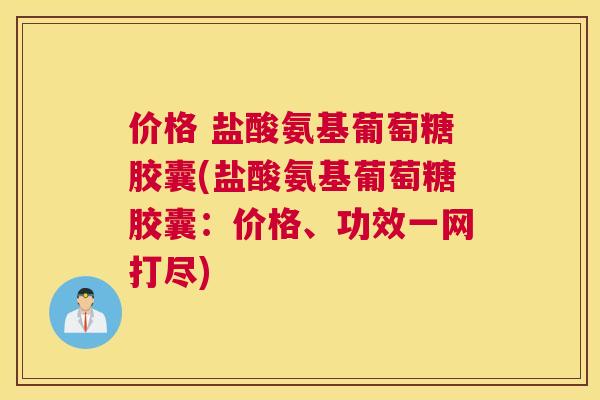 价格 盐酸氨基葡萄糖胶囊(盐酸氨基葡萄糖胶囊:价格、功效一网打尽) 价格 盐酸氨基葡萄糖胶囊(盐酸氨基葡萄糖胶囊:价格、功效一网打尽)