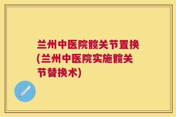 兰州中医院髋关节置换(兰州中医院实施髋关节替换术)