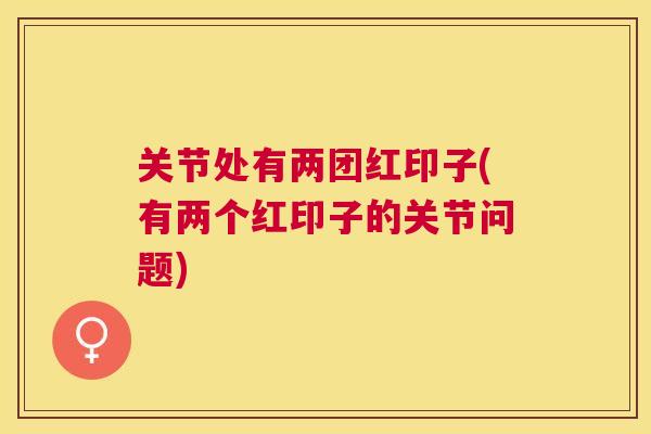 关节处有两团红印子(有两个红印子的关节问题)