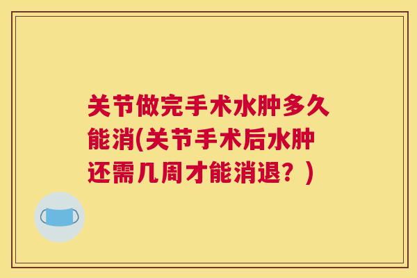 关节做完手术水肿多久能消(关节手术后水肿还需几周才能消退?)