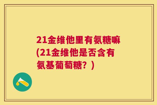 21金维他里有氨糖嘛(21金维他是否含有氨基葡萄糖？)