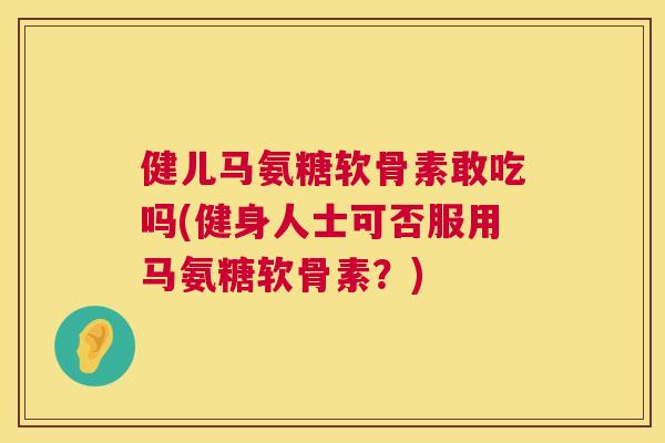 健儿马氨糖软骨素敢吃吗(健身人士可否服用马氨糖软骨素？)