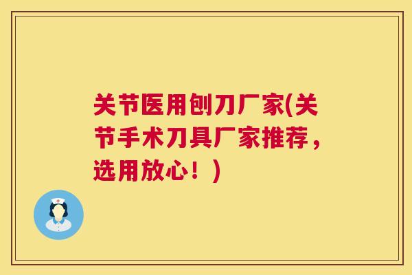 关节医用刨刀厂家(关节手术刀具厂家推荐，选用放心！)